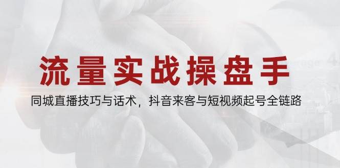 （14801期）流量实战操盘手，同城直播技巧与话术，抖音来客与短视频起号全链路-涵知项目站