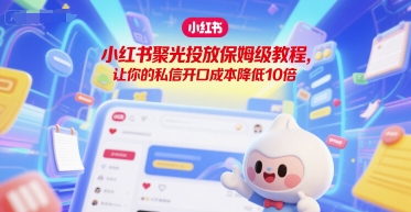 小红书聚光投放保姆级教程，让你的私信开口成本降低10倍-涵知项目站