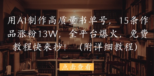 用AI制作高质量书单号，15条作品涨粉13W，全平台爆火，免费教程快来抄(附详细教程)-涵知项目站