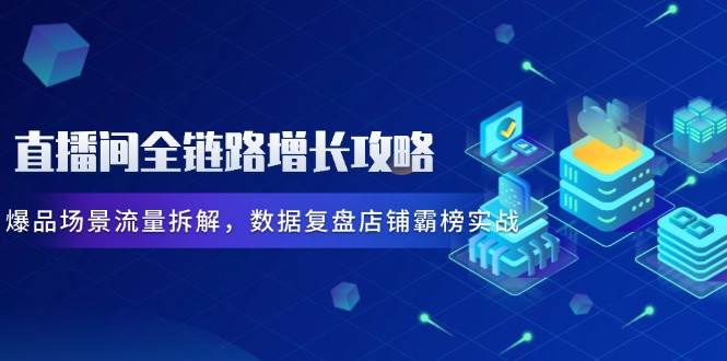 （14721期）直播间全链路增长攻略，爆品场景流量拆解，数据复盘店铺霸榜实战-涵知项目站