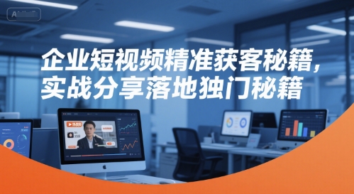 企业短视频精准获客秘籍，实战分享落地独门秘籍-涵知项目站