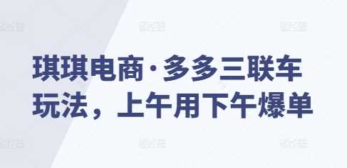 琪琪电商·多多三联车玩法，上午用下午爆单-涵知项目站