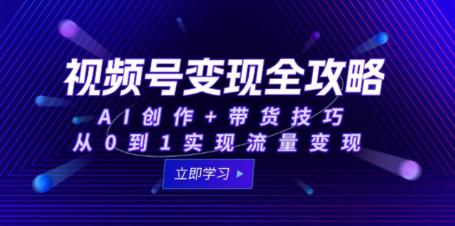视频号变现全攻略：AI创作+带货技巧，从0到1实现流量变现-涵知项目站