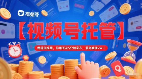 【视频号托管 】我提供视频，你每天花5分钟发布，最高躺挣2W+【揭秘】-涵知项目站