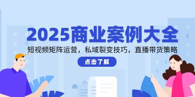 （14916期）2025商业案例大全，短视频矩阵运营，私域裂变技巧，直播带货策略-涵知项目站