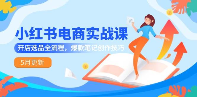 小红书电商实战课-5月更新，开店选品全流程，爆款笔记创作技巧-涵知项目站
