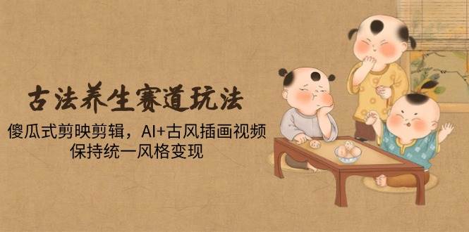 （14765期）古法养生赛道玩法，傻瓜式剪映剪辑，AI+古风插画视频，保持统一风格变现-涵知项目站