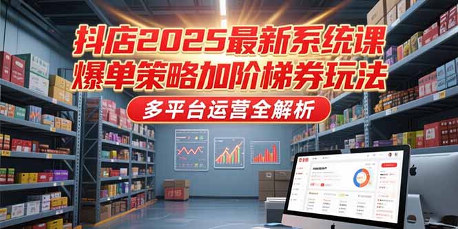 抖店2025最新系统课，爆单策略加阶梯券玩法，多平台运营全解析-涵知项目站