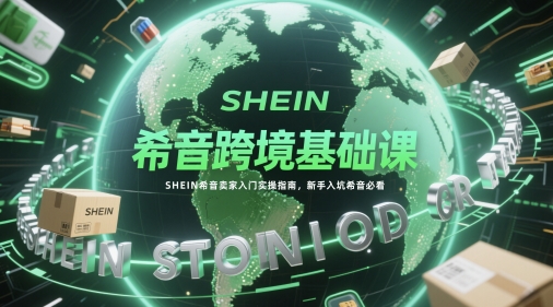 希音跨境基础课，SHEIN希音卖家入门实操指南，新手入坑希音必看-涵知项目站