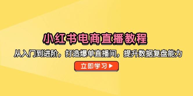 （14873期）小红书电商直播教程，从入门到进阶，打造爆单直播间，提升数据复盘能力-涵知项目站