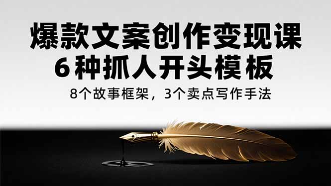 爆款文案创作变现课，6种抓人开头模板，8个故事框架，3个卖点写作手法-涵知项目站