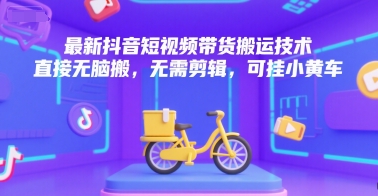 最新抖音短视频带货搬运技术，直接无脑搬，无需剪辑，可挂小黄车-涵知项目站
