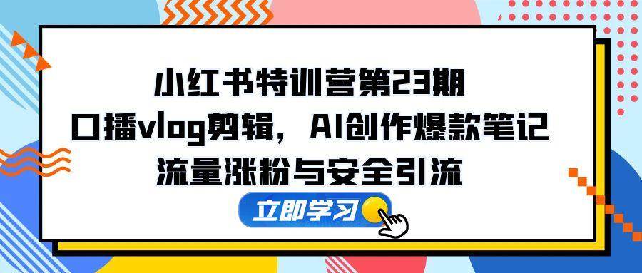 （14794期）小红书特训营第23期，口播vlog剪辑，AI创作爆款笔记，流量涨粉与安全引流-涵知项目站