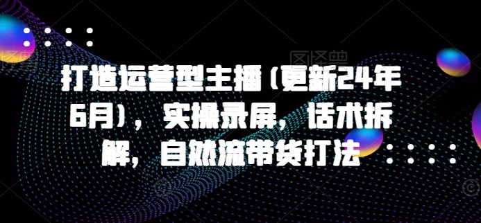 打造运营型主播(更新25年6月)，实操录屏，话术拆解，自然流带货打法-涵知项目站