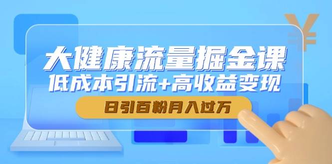 大健康流量掘金课，低成本引流+高收益变现，日引百粉月入过万-涵知项目站