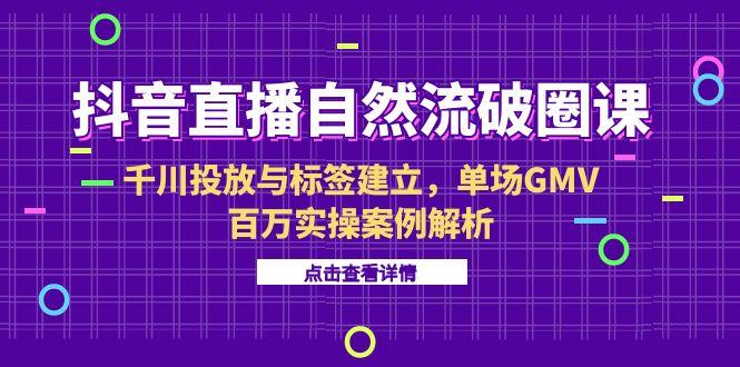 抖音直播自然流破圈课-6月，千川投放与标签建立，单场GMV百万实操案例解析-涵知项目站