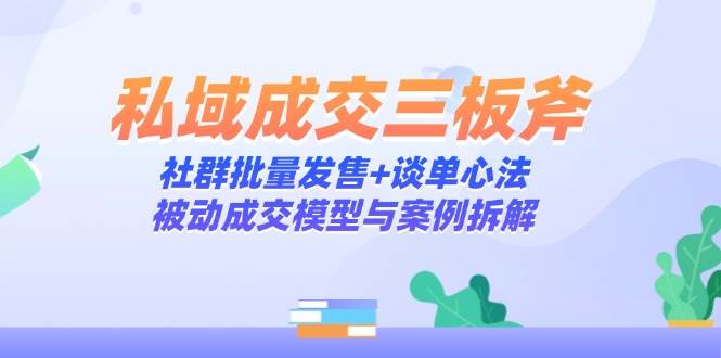 （14762期）私域成交三板斧：社群批量发售+谈单心法，被动成交模型与案例拆解-涵知项目站