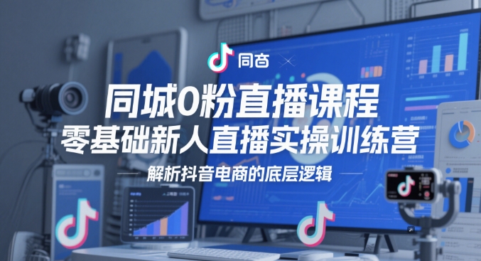 同城0粉直播课程，零基础新人直播实操训练营，解析抖音电商的底层逻辑-涵知项目站