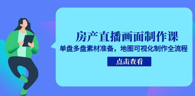 房产直播画面制作课，单盘多盘素材准备，地图可视化制作全流程-涵知项目站
