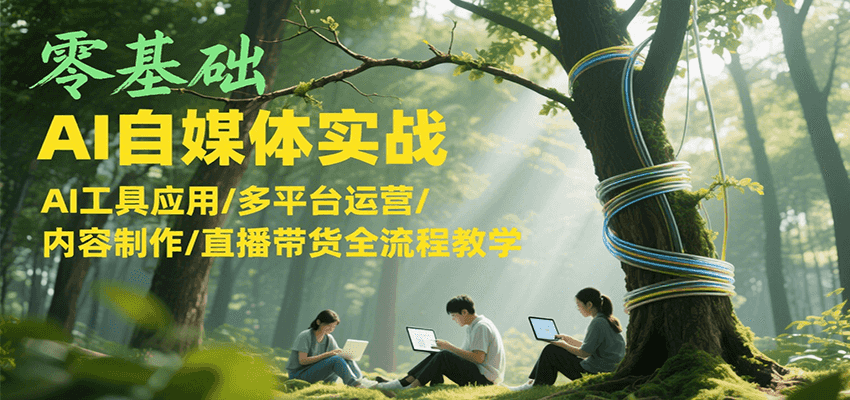零基础AI自媒体实战，AI工具应用/多平台运营/内容制作/直播带货全流程教学-涵知项目站