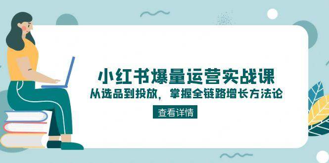 （15022期）小红书爆量运营实战课：从选品到投放，掌握全链路增长方法论-涵知项目站