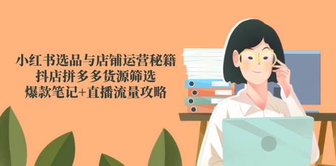（14896期）小红书选品与店铺运营秘籍，抖店拼多多货源筛选，爆款笔记+直播流量攻略-涵知项目站