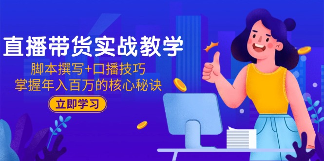 直播带货实战教学：脚本撰写+口播技巧，掌握年入百万的核心秘诀-涵知项目站