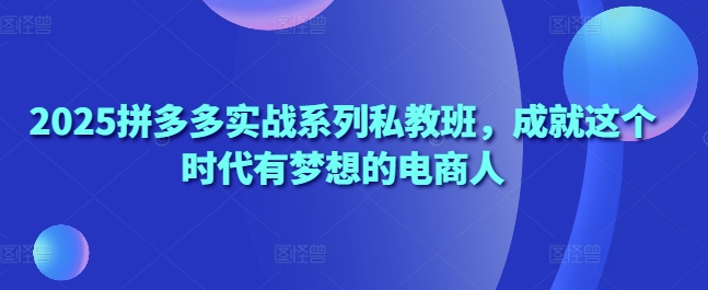 2025拼多多实战系列私教班，成就这个时代有梦想的电商人-涵知项目站