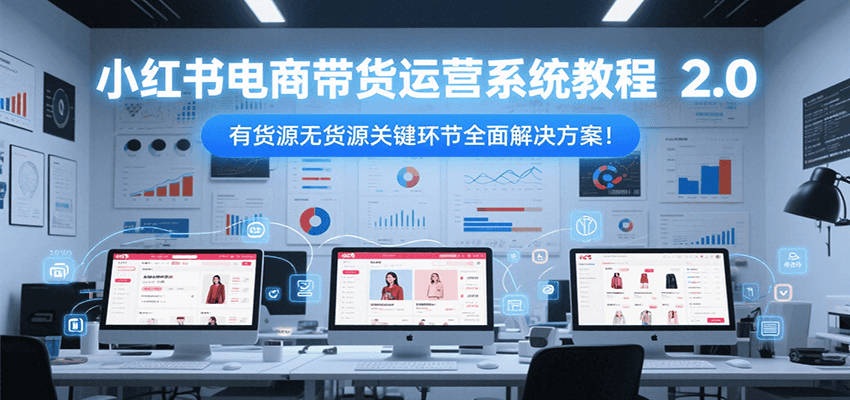 小红书电商带货运营系统教程2.0，有货源无货源关键环节全面解决方案！-涵知项目站