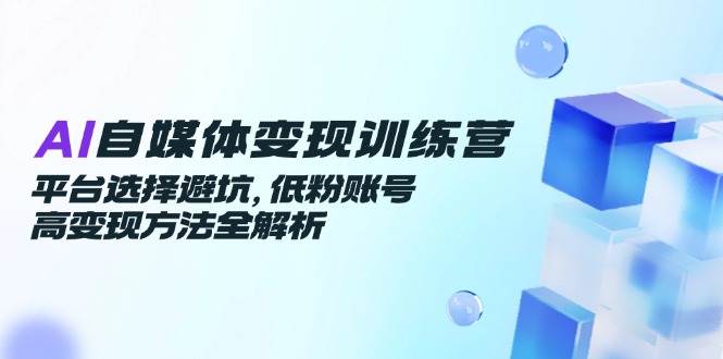 （14966期）AI自媒体变现训练营，平台选择避坑，低粉账号高变现方法全解析-涵知项目站