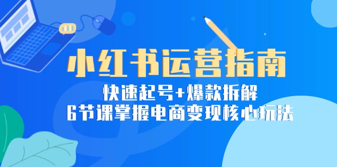 小红书运营指南：快速起号+爆款拆解，6节课掌握电商变现核心玩法-涵知项目站