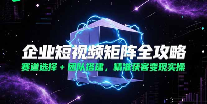 企业短视频矩阵全攻略，赛道选择+团队搭建，精准获客变现实操-涵知项目站