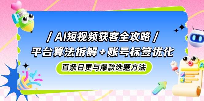 （14706期）AI短视频获客全攻略：平台算法拆解+账号标签优化，百条日更与爆款选题方法-涵知项目站