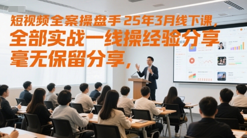 短视频全案操盘手25年3月线下课，全部实战一线操盘手经验分享，毫无保留分享，全是干货-涵知项目站