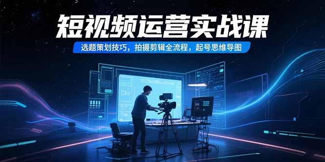 短视频运营实战课，选题策划技巧，拍摄剪辑全流程，起号思维导图-涵知项目站