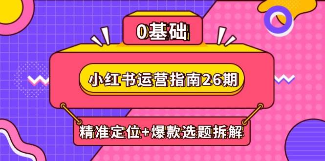 小红书运营指南26期：精准定位+爆款选题拆解,DeepSeek辅助创作与电商变现-涵知项目站