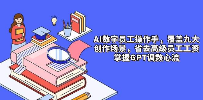 AI数字员工操作手，9大场景内容创作，省去高级员工工资，掌握GPT调数心流-涵知项目站