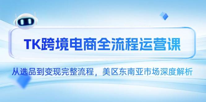 （14929期）TK跨境电商全流程运营课，从选品到变现完整流程，美区东南亚市场深度解析-涵知项目站