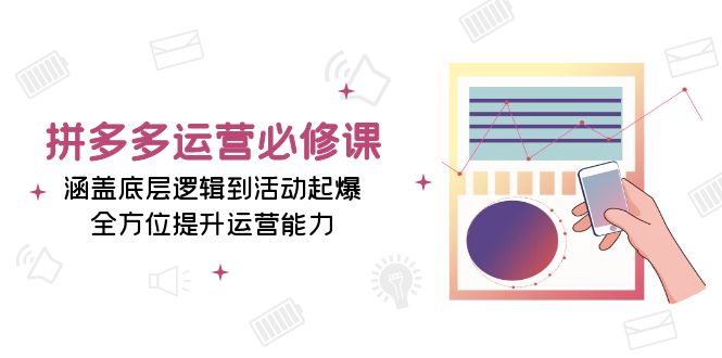 （13647期）拼多多运营必修课：涵盖底层逻辑到活动起爆，全方位提升运营能力-涵知项目站