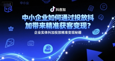 中小企业如何通过投放抖加带来精准获客变现？企业实体抖加投放精准变现秘籍-涵知项目站