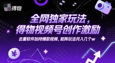 全网独家玩法，得物视频号创作激励 去重软件加持爆款视频，矩阵玩法月入几个w【揭秘】-涵知项目站