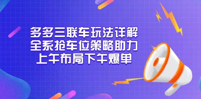 （13828期）多多三联车玩法详解，全系抢车位策略助力，上午布局下午爆单-涵知项目站