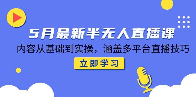（14888期）5月最新半无人直播课，内容从基础到实操，涵盖多平台直播技巧-涵知项目站