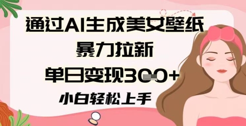 通过AI生成美女壁纸暴力拉新，单日变现3张+，小白轻松上手-涵知项目站