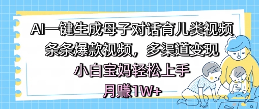 AI一键生成母子对话育儿类视频，条条爆款视频，多渠道变现，小白宝妈轻松上手，月入1W+-涵知项目站