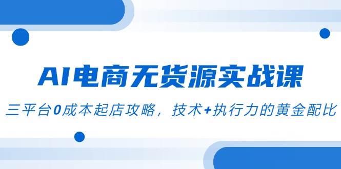 （14982期）AI电商无货源实战课，三平台0成本起店攻略，技术+执行力的黄金配比-涵知项目站