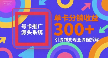 号卡推广源头系统，单卡分销收益3张+，引流到变现全流程拆解【揭秘】-涵知项目站