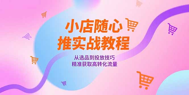 小店随心推实战教程，从选品到投放技巧，精准获取高转化流量-涵知项目站