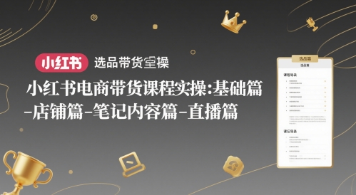 小红书电商带货课程实操：基础篇-选品篇-店铺篇-笔记内容篇-直播篇-涵知项目站
