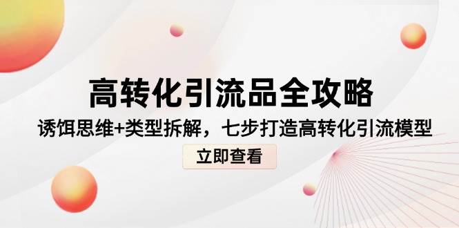 （14849期）高转化引流品全攻略，诱饵思维+类型拆解，七步打造高转化引流模型-涵知项目站